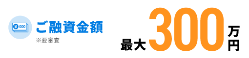 ご融資金額最大300万円※要審査